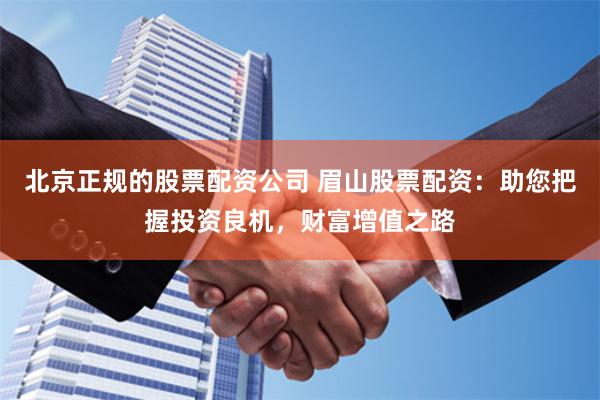 北京正规的股票配资公司 眉山股票配资：助您把握投资良机，财富增值之路