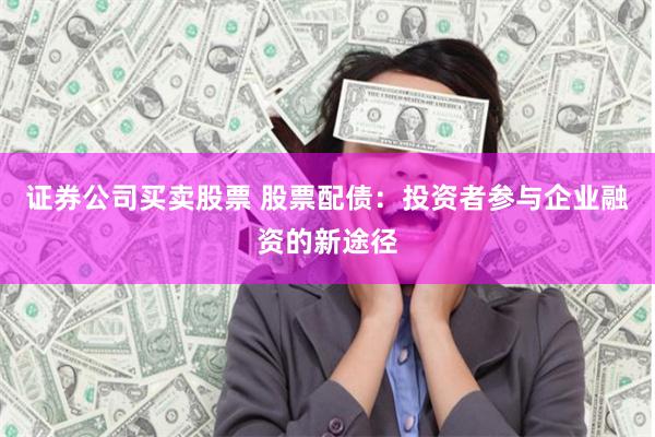 证券公司买卖股票 股票配债：投资者参与企业融资的新途径