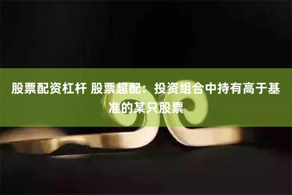 股票配资杠杆 股票超配：投资组合中持有高于基准的某只股票