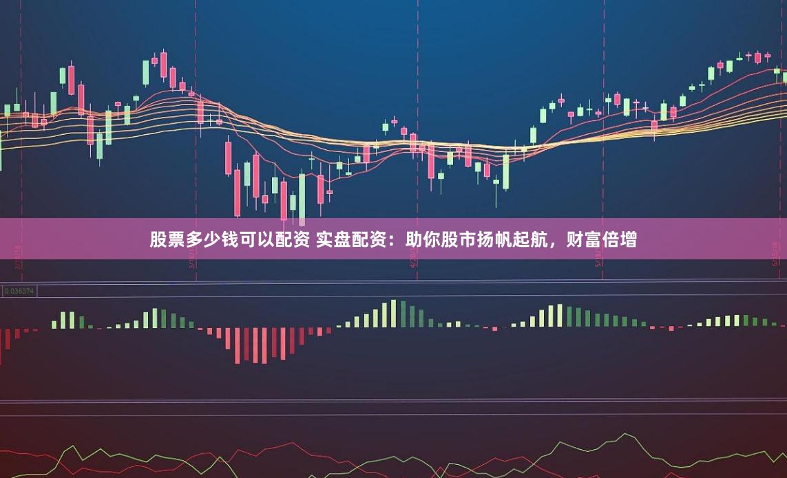 股票多少钱可以配资 实盘配资：助你股市扬帆起航，财富倍增