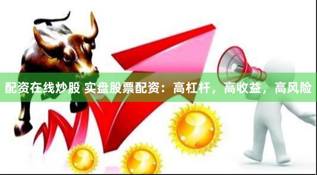 配资在线炒股 实盘股票配资：高杠杆，高收益，高风险