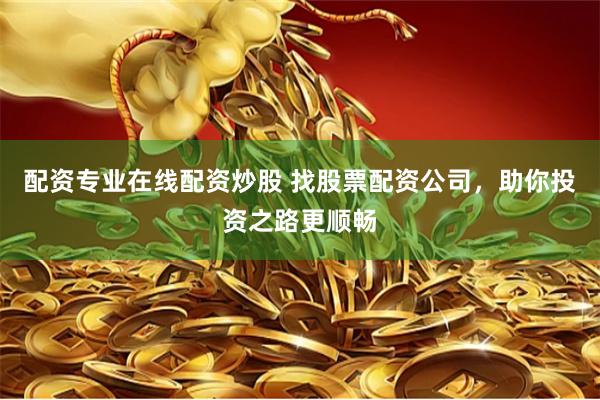 配资专业在线配资炒股 找股票配资公司，助你投资之路更顺畅