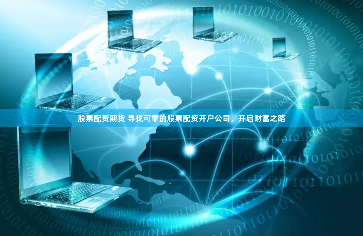 股票配资期货 寻找可靠的股票配资开户公司，开启财富之路