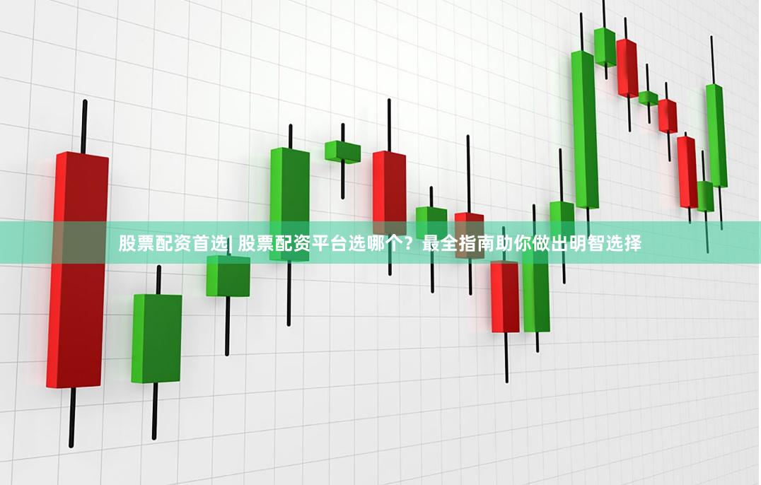 股票配资首选| 股票配资平台选哪个？最全指南助你做出明智选择