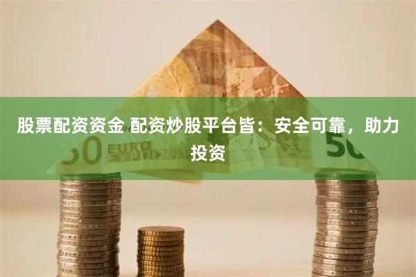股票配资资金 配资炒股平台皆：安全可靠，助力投资