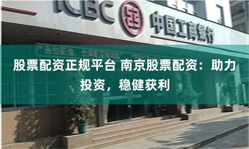 股票配资正规平台 南京股票配资：助力投资，稳健获利