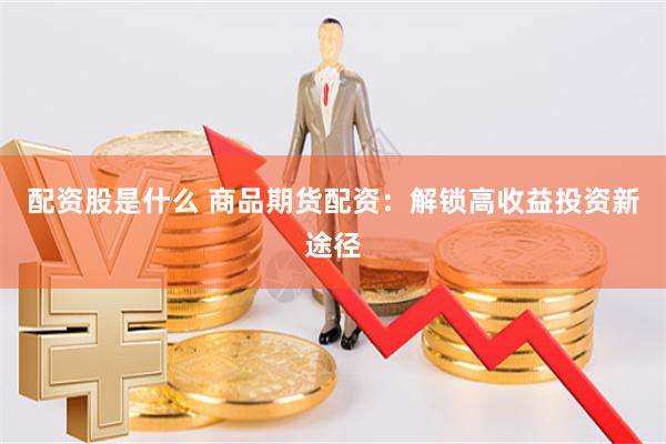 配资股是什么 商品期货配资：解锁高收益投资新途径