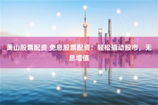 萧山股票配资 免息股票配资：轻松撬动股市，无息增值