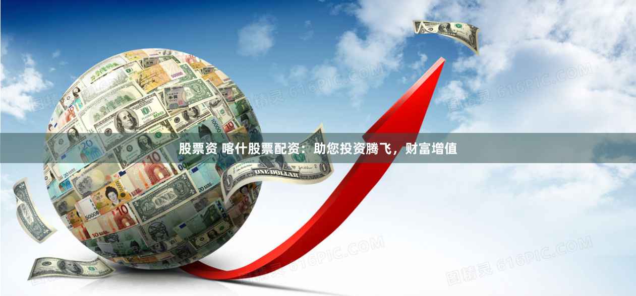 股票资 喀什股票配资：助您投资腾飞，财富增值