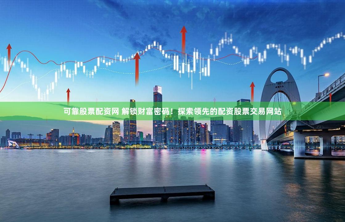 可靠股票配资网 解锁财富密码！探索领先的配资股票交易网站