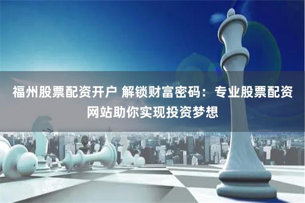 福州股票配资开户 解锁财富密码：专业股票配资网站助你实现投资梦想