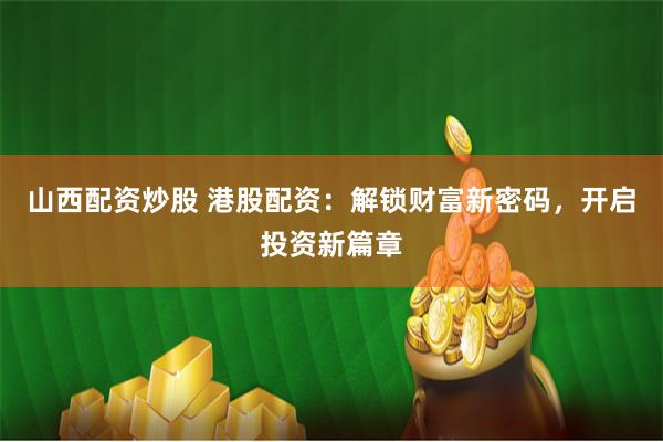 山西配资炒股 港股配资：解锁财富新密码，开启投资新篇章