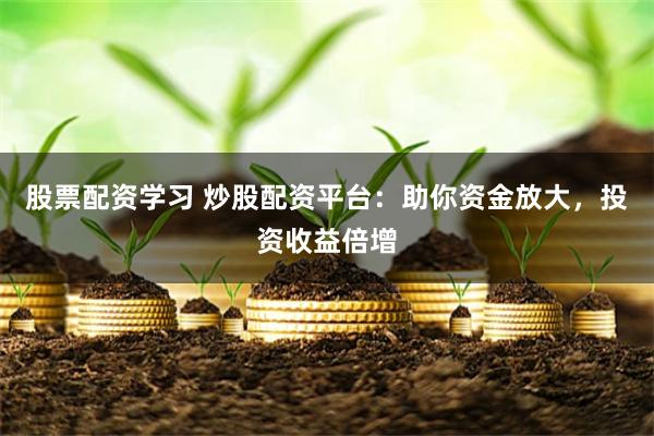 股票配资学习 炒股配资平台：助你资金放大，投资收益倍增