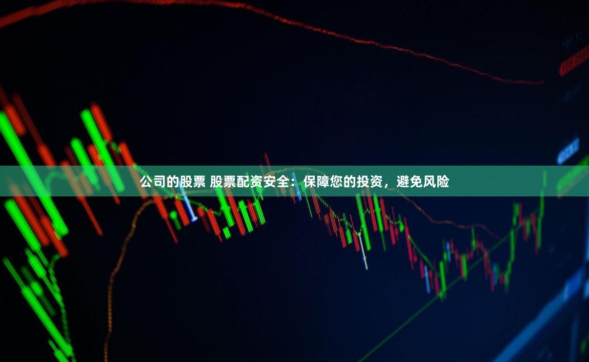 公司的股票 股票配资安全：保障您的投资，避免风险