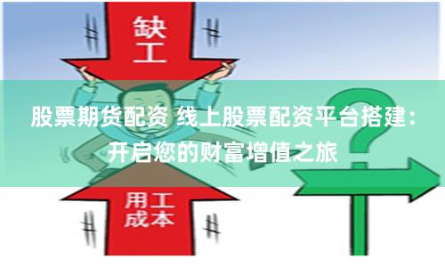 股票期货配资 线上股票配资平台搭建：开启您的财富增值之旅