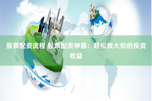 股票配资流程 股票配资神器：轻松放大你的投资收益