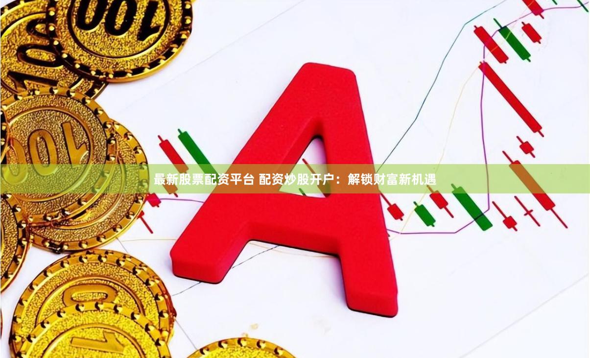 最新股票配资平台 配资炒股开户：解锁财富新机遇