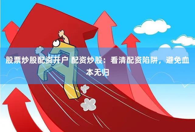 股票炒股配资开户 配资炒股：看清配资陷阱，避免血本无归