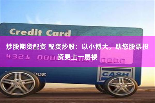 炒股期货配资 配资炒股：以小博大，助您股票投资更上一层楼