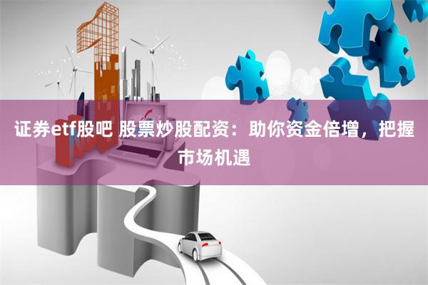 证券etf股吧 股票炒股配资：助你资金倍增，把握市场机遇