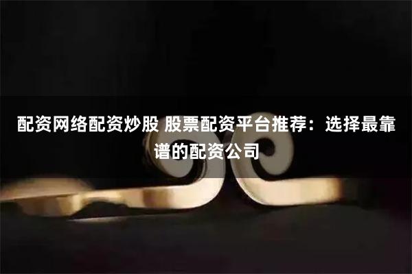 配资网络配资炒股 股票配资平台推荐：选择最靠谱的配资公司