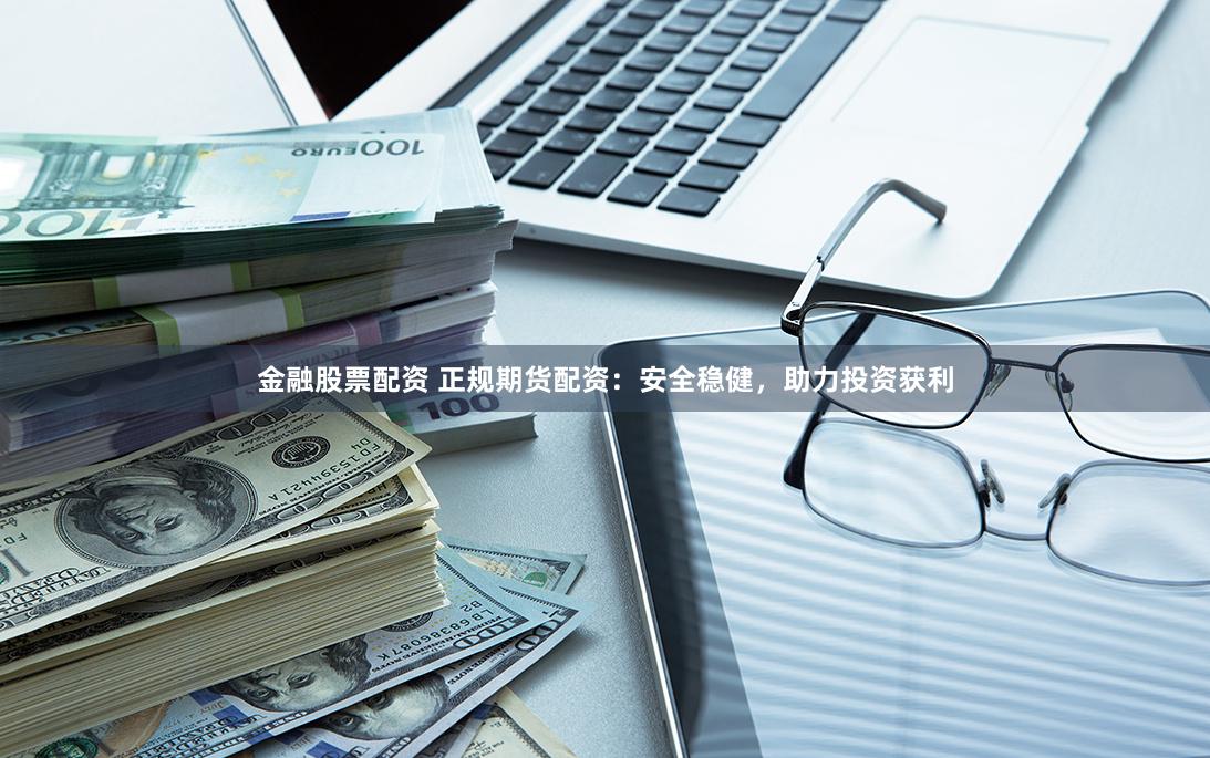 金融股票配资 正规期货配资：安全稳健，助力投资获利
