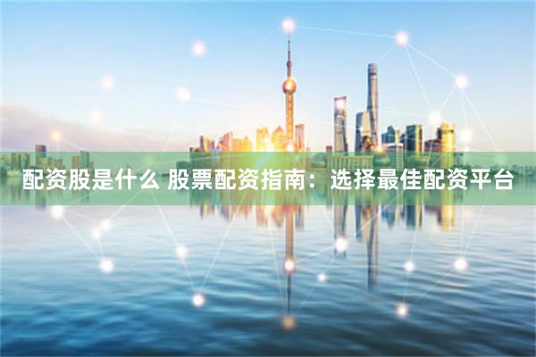 配资股是什么 股票配资指南：选择最佳配资平台