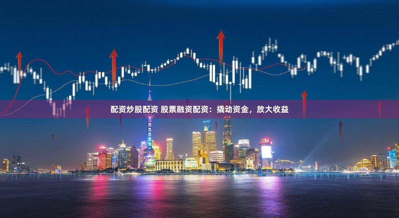 配资炒股配资 股票融资配资：撬动资金，放大收益