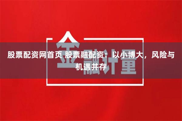 股票配资网首页 股票融配资：以小博大，风险与机遇并存