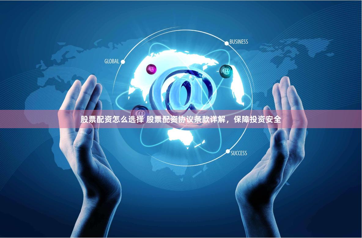 股票配资怎么选择 股票配资协议条款详解，保障投资安全