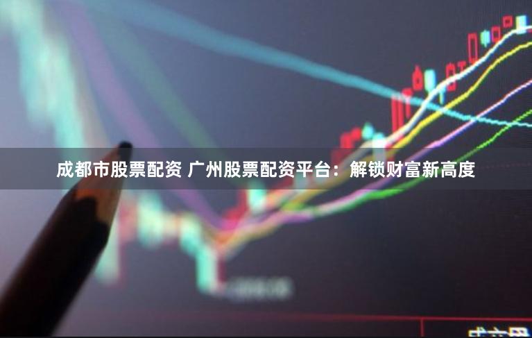 成都市股票配资 广州股票配资平台：解锁财富新高度