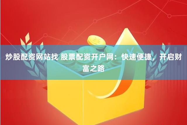 炒股配资网站找 股票配资开户网：快速便捷，开启财富之路
