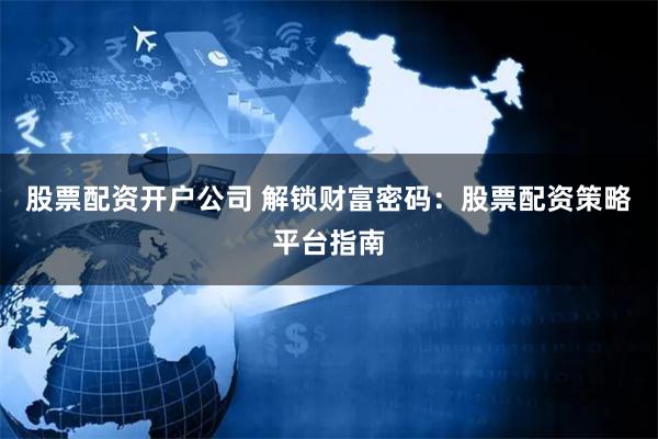 股票配资开户公司 解锁财富密码：股票配资策略平台指南