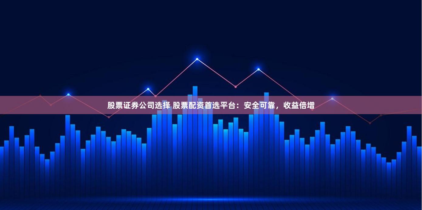 股票证券公司选择 股票配资首选平台：安全可靠，收益倍增