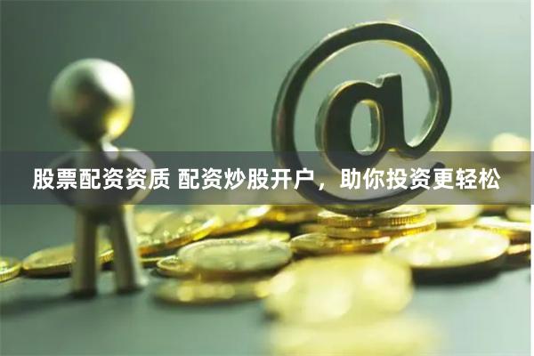 股票配资资质 配资炒股开户，助你投资更轻松