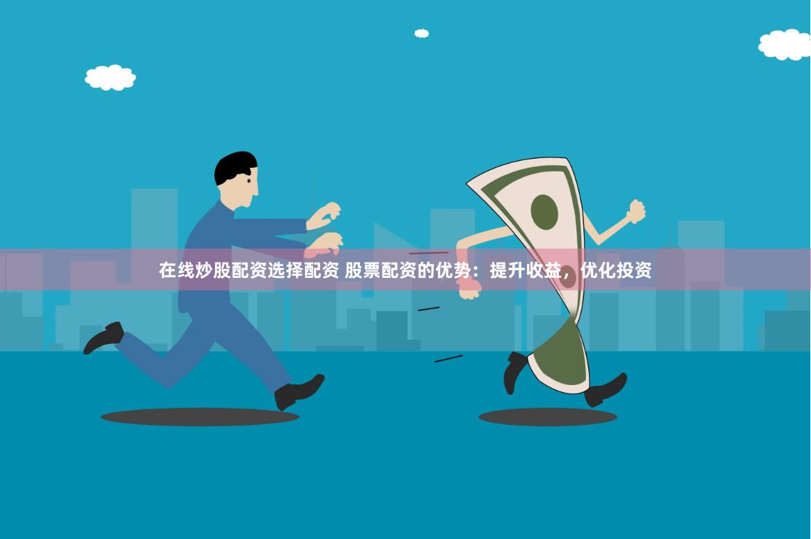 在线炒股配资选择配资 股票配资的优势：提升收益，优化投资