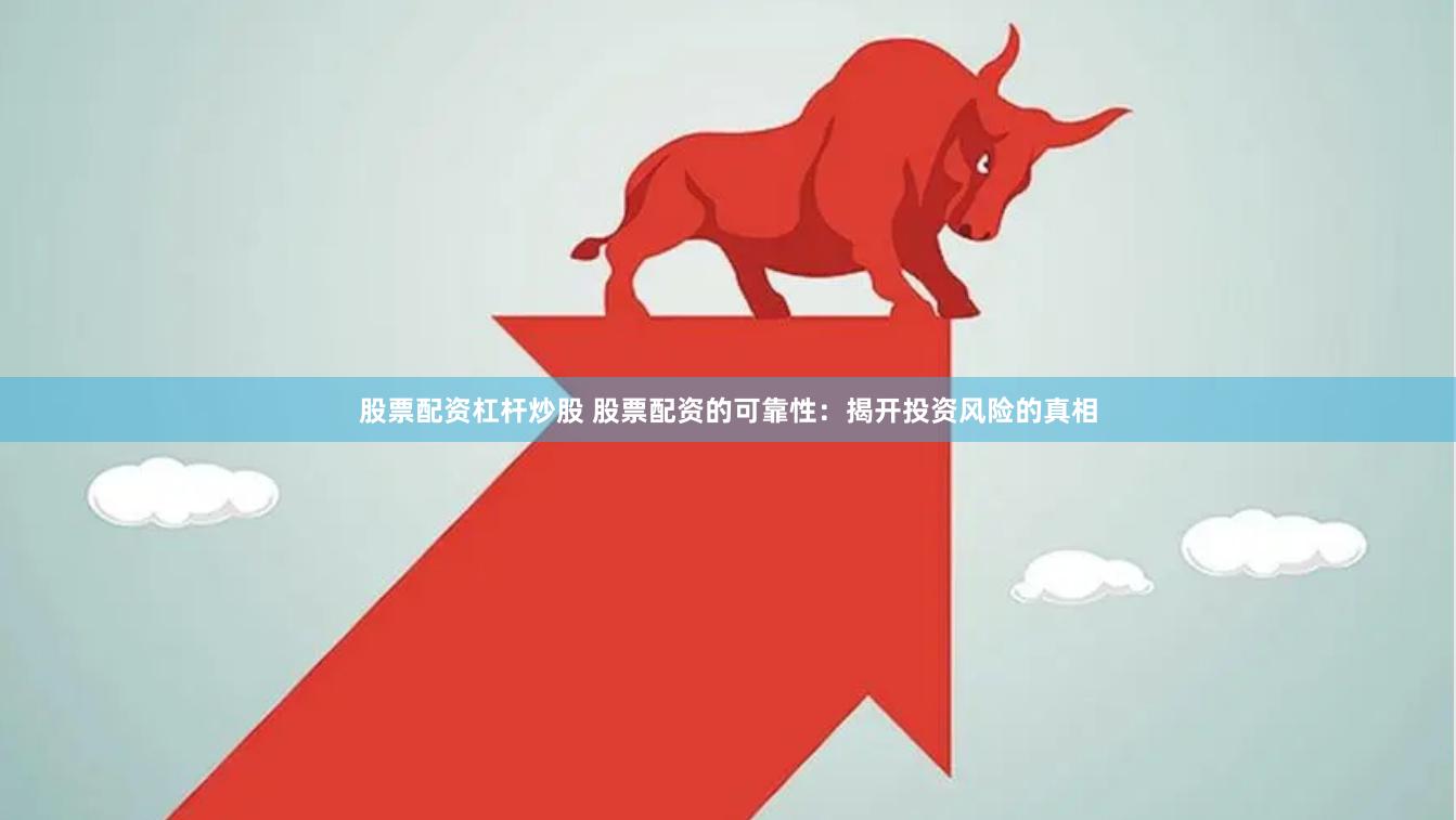 股票配资杠杆炒股 股票配资的可靠性：揭开投资风险的真相