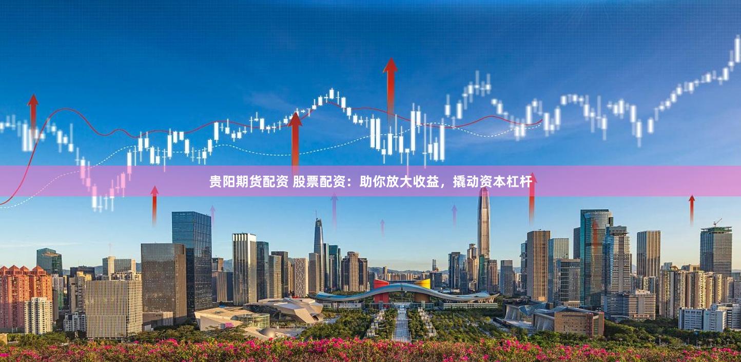 贵阳期货配资 股票配资：助你放大收益，撬动资本杠杆