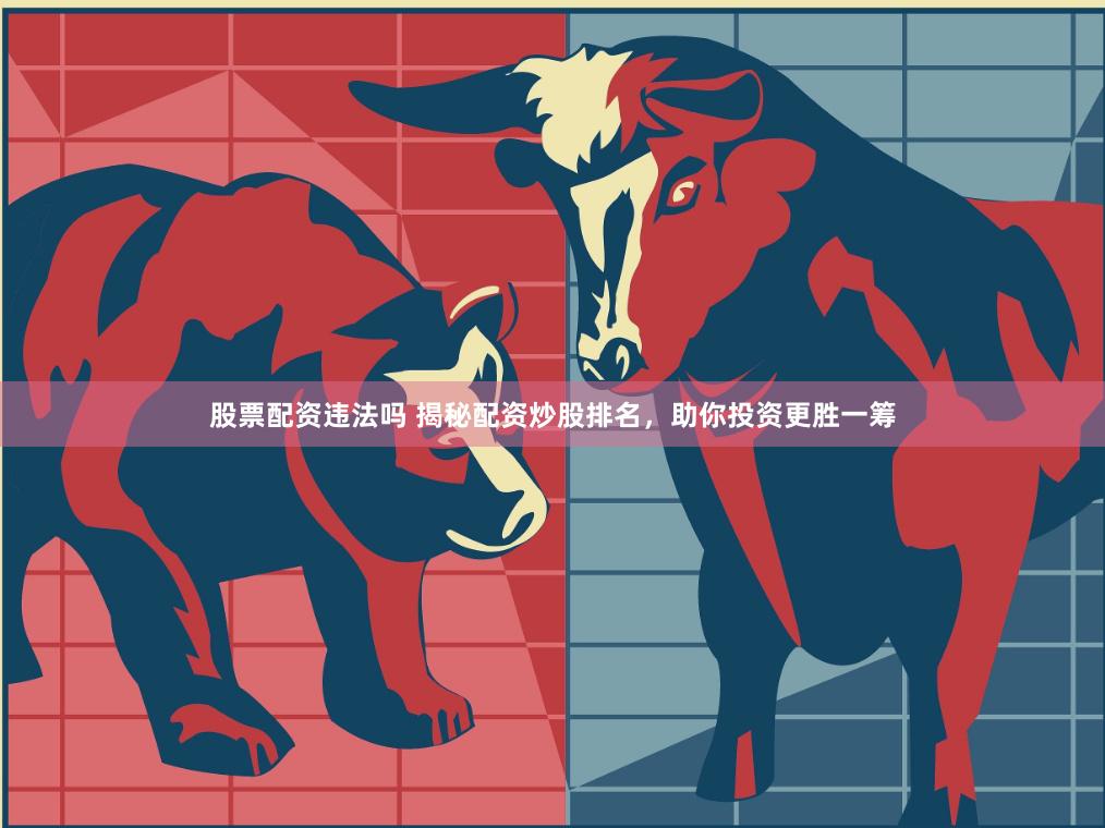 股票配资违法吗 揭秘配资炒股排名，助你投资更胜一筹