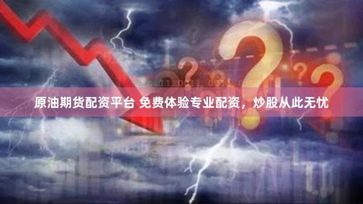 原油期货配资平台 免费体验专业配资，炒股从此无忧