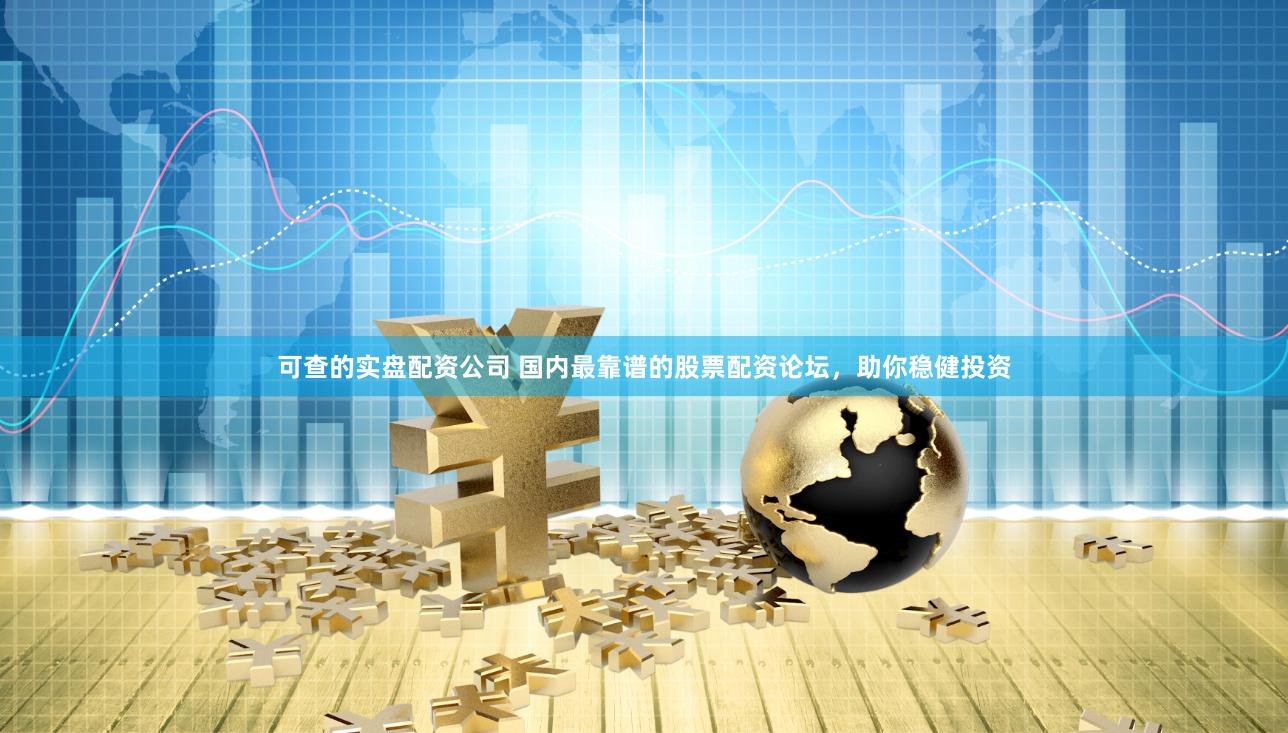 可查的实盘配资公司 国内最靠谱的股票配资论坛，助你稳健投资