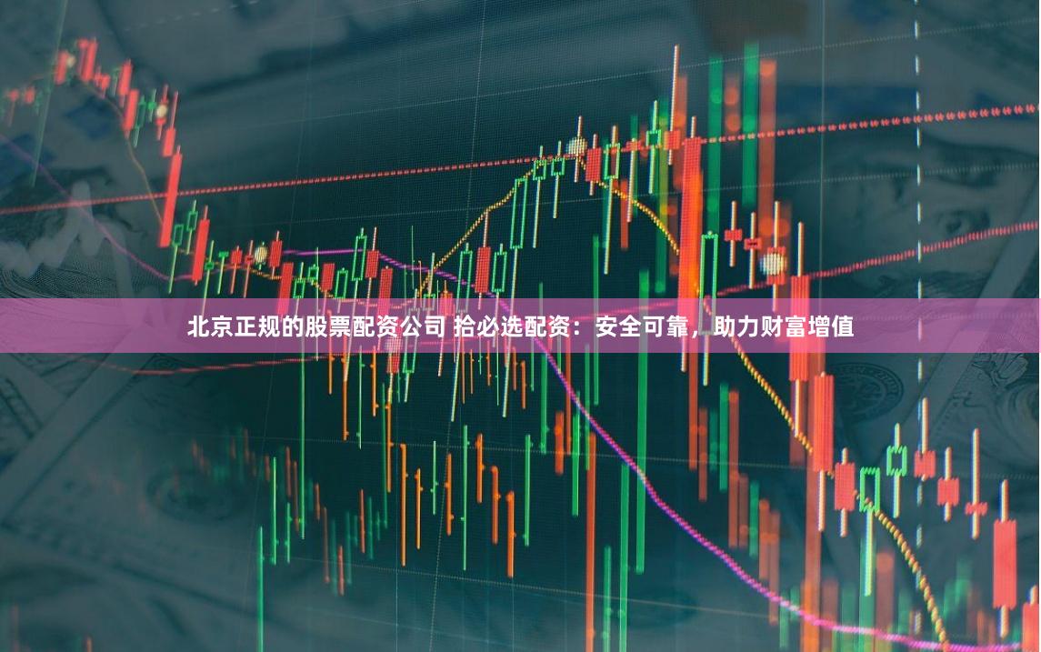 北京正规的股票配资公司 拾必选配资：安全可靠，助力财富增值