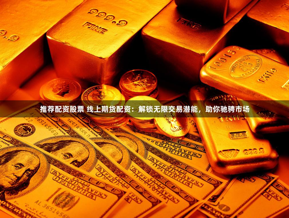 推荐配资股票 线上期货配资：解锁无限交易潜能，助你驰骋市场