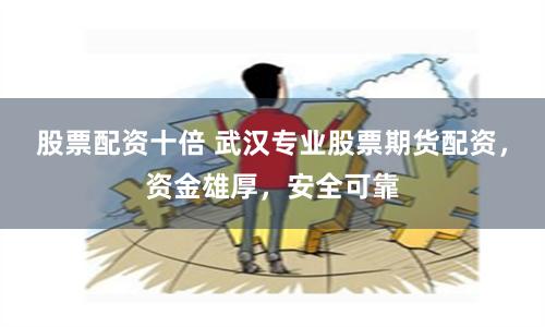 股票配资十倍 武汉专业股票期货配资，资金雄厚，安全可靠