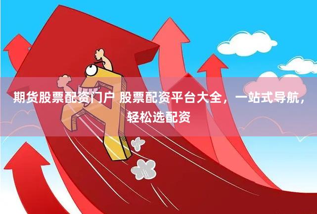 期货股票配资门户 股票配资平台大全，一站式导航，轻松选配资