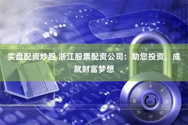 实盘配资炒股 浙江股票配资公司：助您投资，成就财富梦想