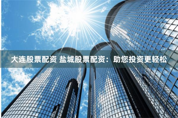 大连股票配资 盐城股票配资：助您投资更轻松