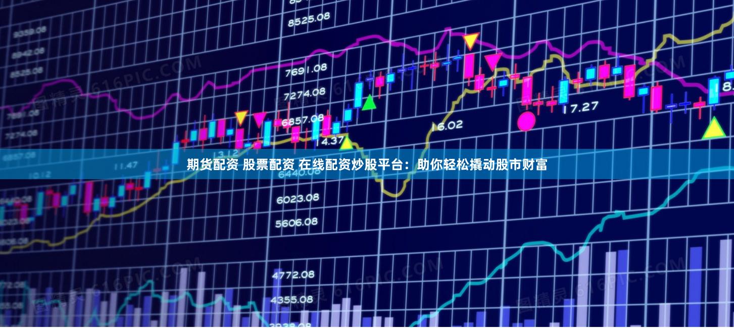 期货配资 股票配资 在线配资炒股平台：助你轻松撬动股市财富