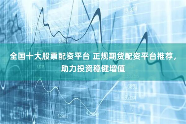 全国十大股票配资平台 正规期货配资平台推荐，助力投资稳健增值