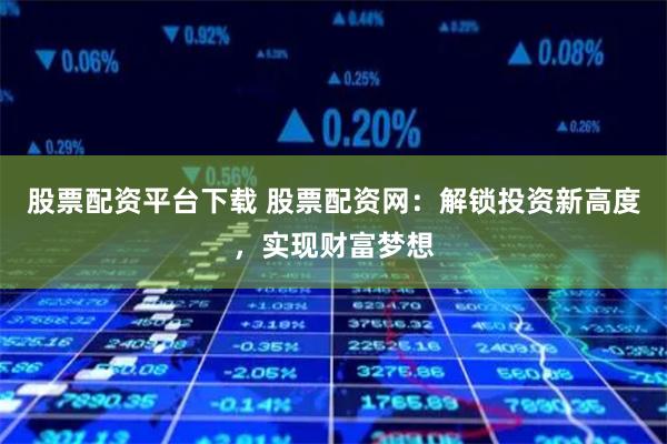 股票配资平台下载 股票配资网：解锁投资新高度，实现财富梦想